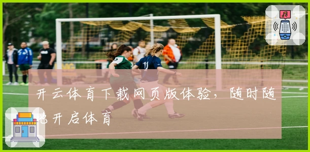 开云体育下载网页版体验，随时随地开启体育