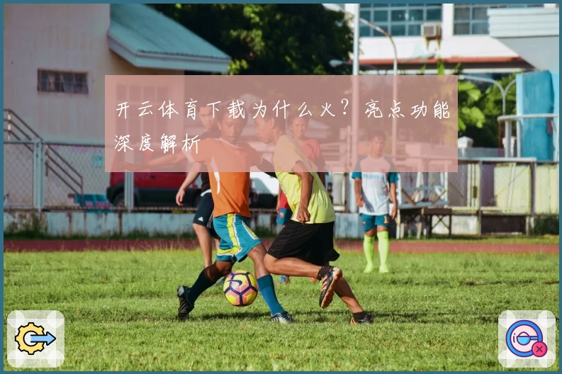 开云体育下载为什么火？亮点功能深度解析