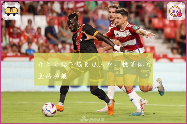 开云全站下载直达入口，畅享体育全站功能