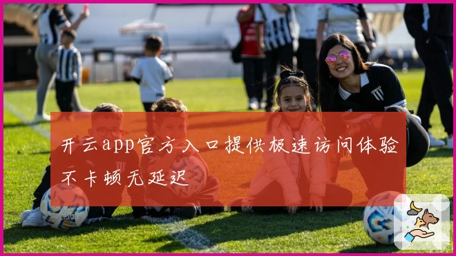 开云app官方入口提供极速访问体验不卡顿无延迟