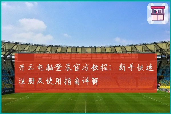 开云电脑登录官方教程：新手快速注册及使用指南详解