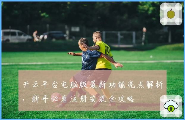 开云平台电脑版最新功能亮点解析，新手必看注册安装全攻略