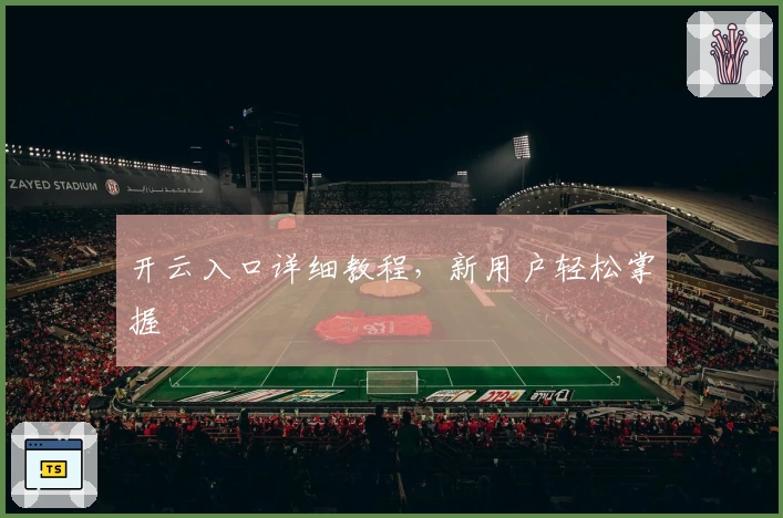 开云入口详细教程，新用户轻松掌握