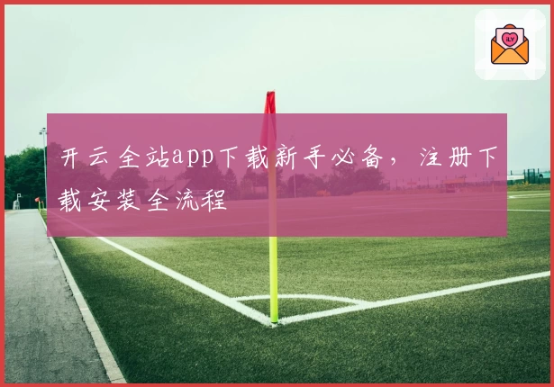 开云全站app下载新手必备，注册下载安装全流程