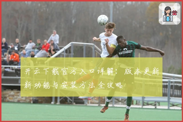 开云下载官方入口详解：版本更新新功能与安装方法全攻略