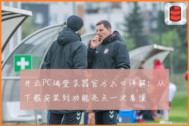 开云PC端登录器官方入口详解：从下载安装到功能亮点一次看懂