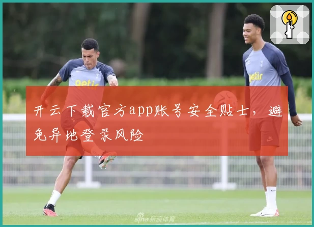 开云下载官方app账号安全贴士，避免异地登录风险