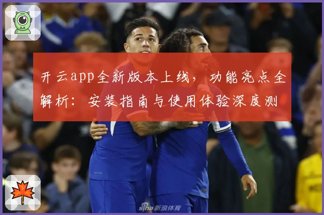开云app全新版本上线，功能亮点全解析：安装指南与使用体验深度测评