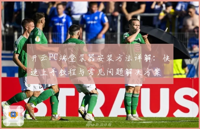 开云PC端登录器安装方法详解:快速上手教程与常见问题解决方案