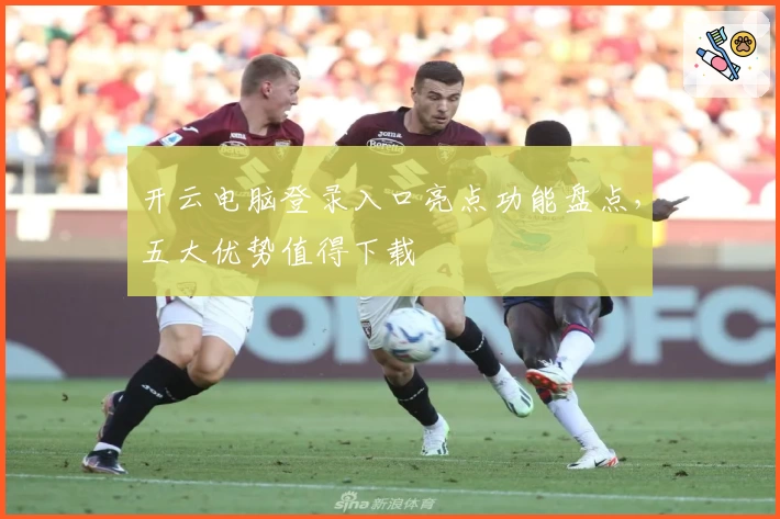开云电脑登录入口亮点功能盘点，五大优势值得下载