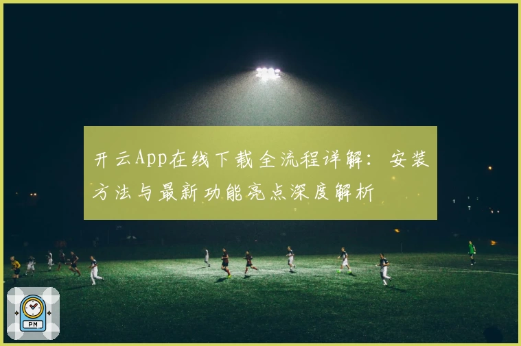 开云App在线下载全流程详解：安装方法与最新功能亮点深度解析