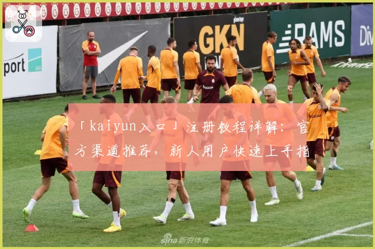 「kaiyun入口」注册教程详解：官方渠道推荐，新人用户快速上手指南