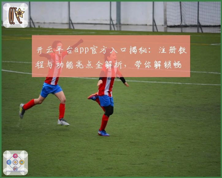 开云平台app官方入口揭秘：注册教程与功能亮点全解析，带你解锁畅快体验