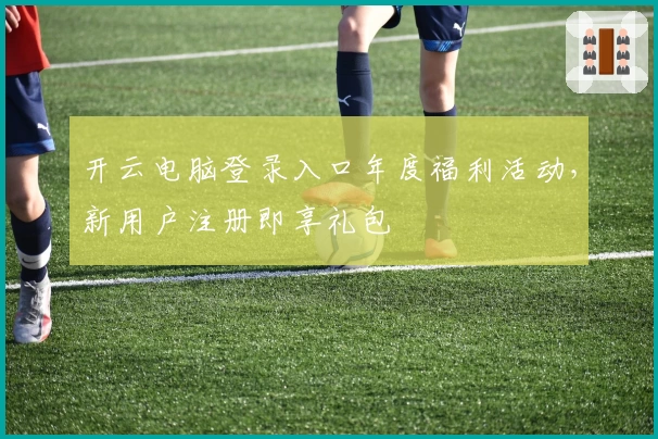 开云电脑登录入口年度福利活动，新用户注册即享礼包