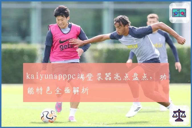 kaiyunapppc端登录器亮点盘点,功能特色全面解析
